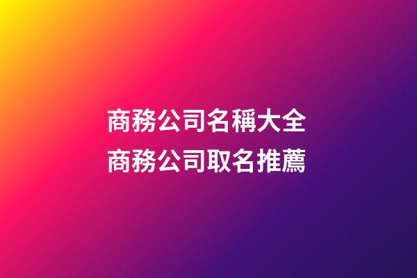 商務公司名稱大全 商務公司取名推薦-第1張-公司起名-玄機派